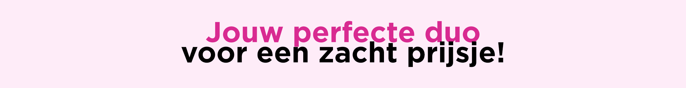 Jouw perfecte duo voor een zacht prijsje!*